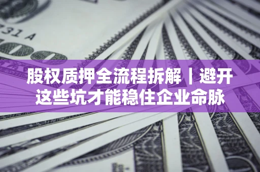 济南股权质押全流程拆解｜避开这些坑才能稳住企业命脉