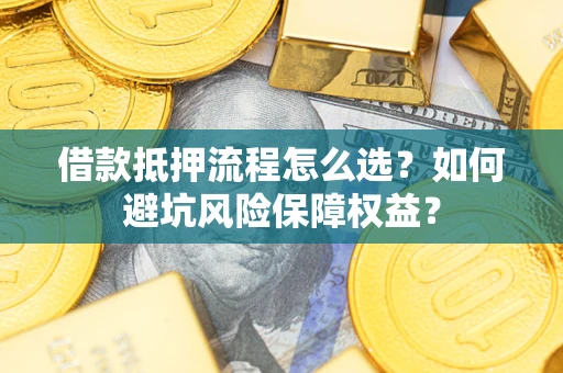 济南借款抵押流程怎么选？如何避坑风险保障权益？