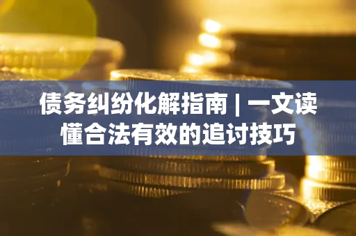济南债务纠纷化解指南 | 一文读懂合法有效的追讨技巧
