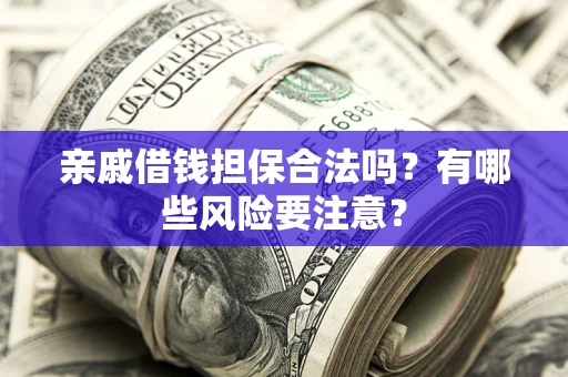 济南亲戚借钱担保合法吗？有哪些风险要注意？