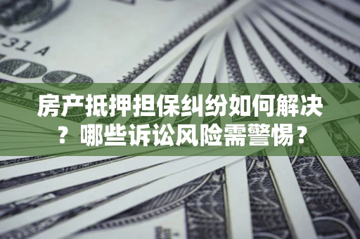 济南房产抵押担保纠纷如何解决？哪些诉讼风险需警惕？