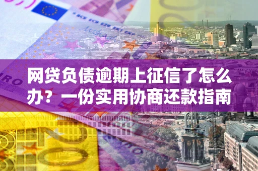 济南网贷负债逾期上征信了怎么办？一份实用协商还款指南请收好