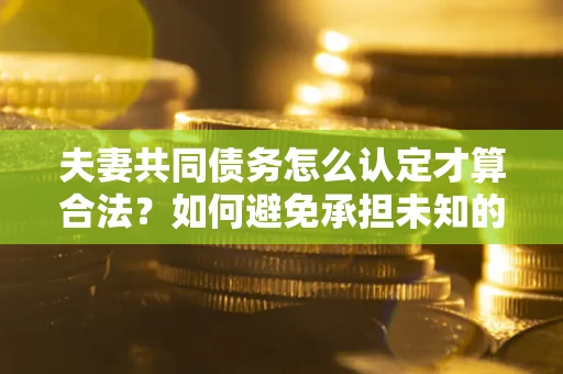 济南夫妻共同债务怎么认定才算合法？如何避免承担未知的债务风险？