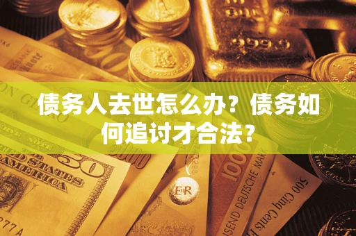 济南债务人去世怎么办？债务如何追讨才合法？