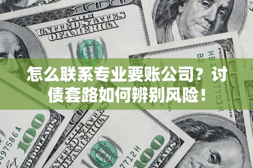 济南怎么联系专业要账公司？讨债套路如何辨别风险！