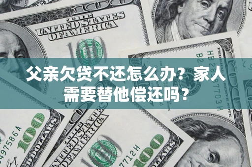 济南父亲欠贷不还怎么办？家人需要替他偿还吗？
