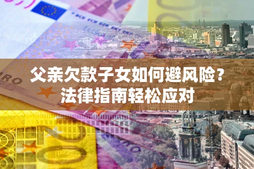 济南父亲欠款子女如何避风险？法律指南轻松应对