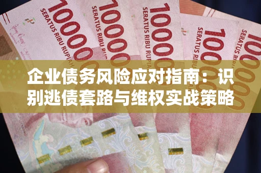 济南企业债务风险应对指南：识别逃债套路与维权实战策略