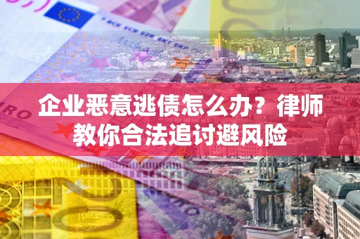 济南企业恶意逃债怎么办？律师教你合法追讨避风险