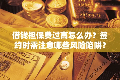 济南借钱担保费过高怎么办？签约时需注意哪些风险陷阱？