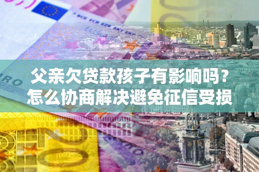 济南父亲欠贷款孩子有影响吗？怎么协商解决避免征信受损？