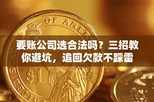 济南要账公司选合法吗？三招教你避坑，追回欠款不踩雷