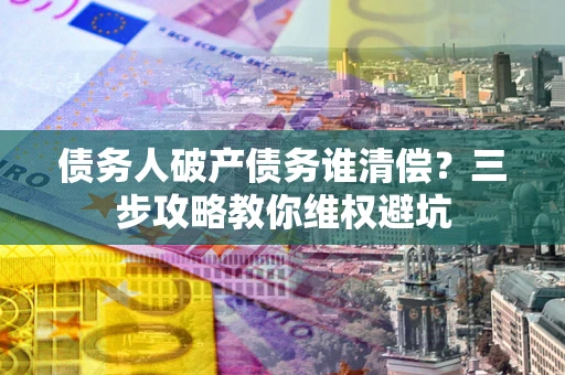 济南债务人破产债务谁清偿?三步攻略教你维权避坑 济南债务人破产债务谁清偿?三步攻略教你维权避坑