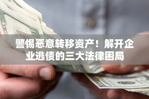 济南警惕恶意转移资产！解开企业逃债的三大法律困局