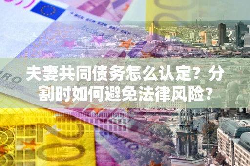 济南夫妻共同债务怎么认定？分割时如何避免法律风险？