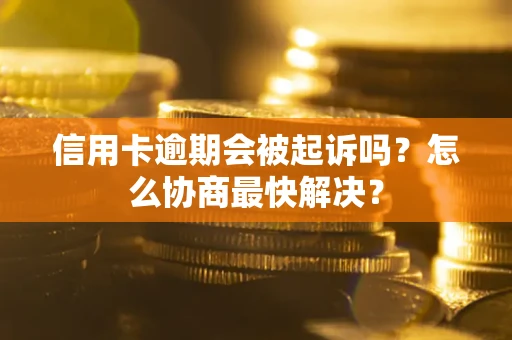 济南信用卡逾期会被起诉吗？怎么协商最快解决？