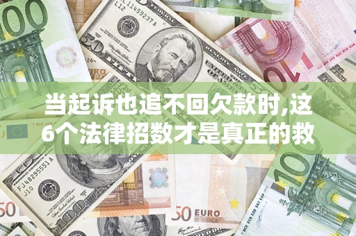 济南当起诉也追不回欠款时,这6个法律招数才是真正的救命稻草