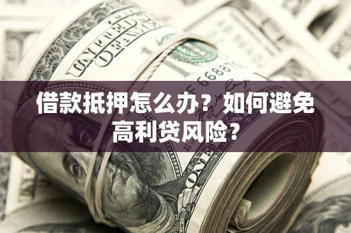 济南借款抵押怎么办？如何避免高利贷风险？