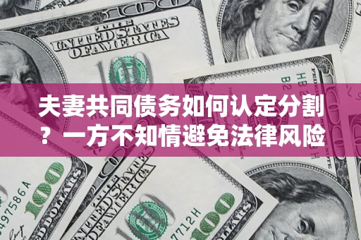 济南夫妻共同债务如何认定分割？一方不知情避免法律风险必看！