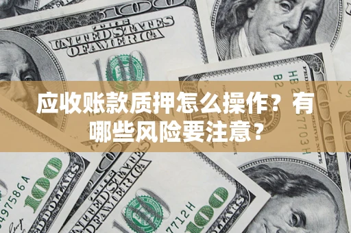 济南应收账款质押怎么操作？有哪些风险要注意？